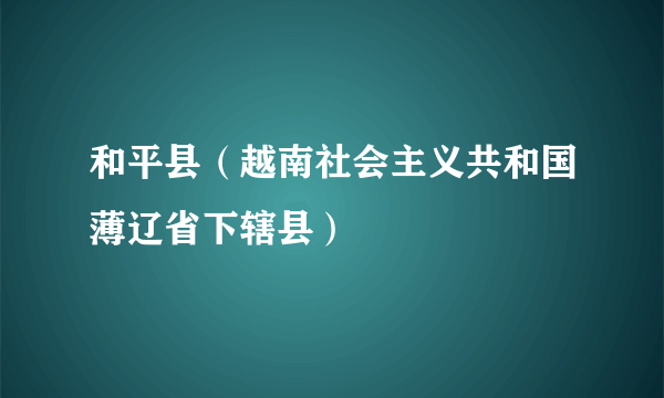 和平县（越南社会主义共和国薄辽省下辖县）