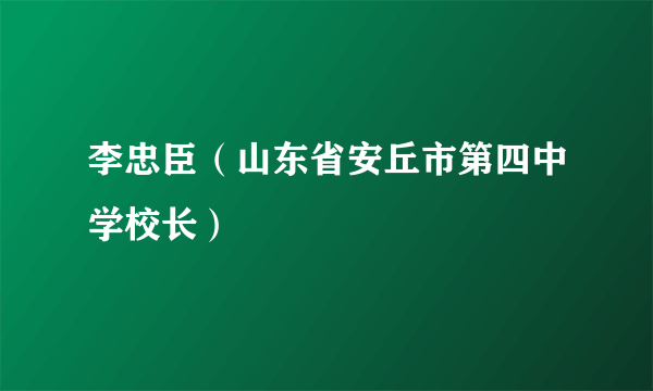 李忠臣（山东省安丘市第四中学校长）