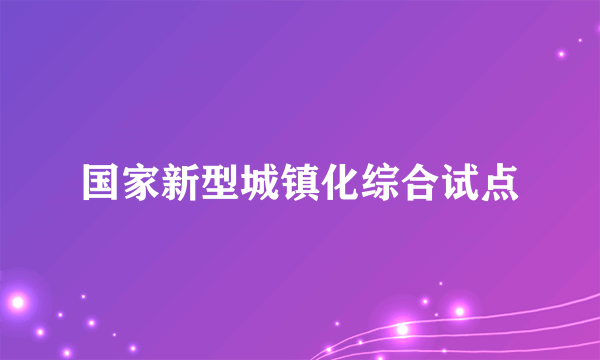 国家新型城镇化综合试点