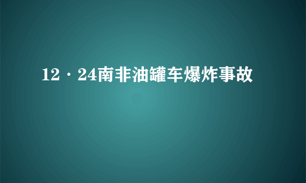 12·24南非油罐车爆炸事故