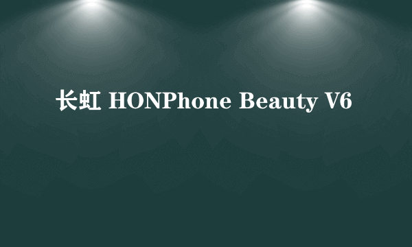 长虹 HONPhone Beauty V6