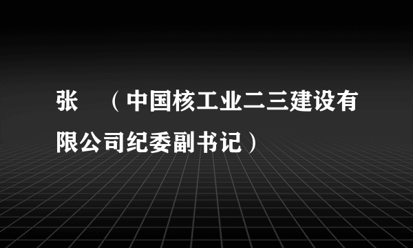 张喆（中国核工业二三建设有限公司纪委副书记）