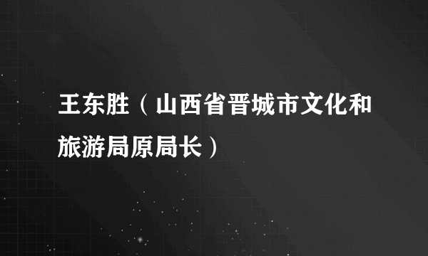 王东胜（山西省晋城市文化和旅游局原局长）