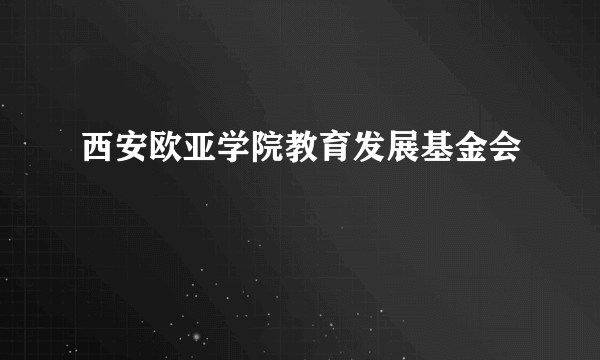 西安欧亚学院教育发展基金会