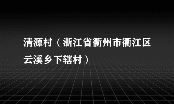 清源村（浙江省衢州市衢江区云溪乡下辖村）