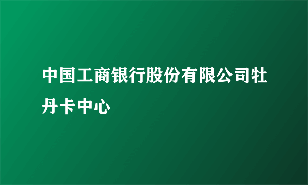 中国工商银行股份有限公司牡丹卡中心