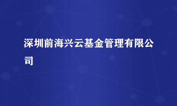 深圳前海兴云基金管理有限公司