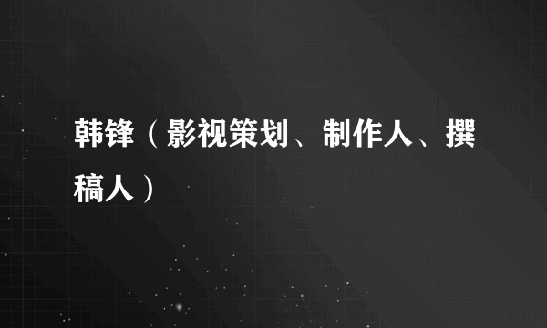 韩锋（影视策划、制作人、撰稿人）