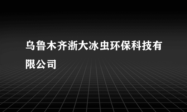 乌鲁木齐浙大冰虫环保科技有限公司