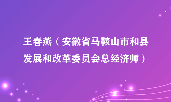 王春燕（安徽省马鞍山市和县发展和改革委员会总经济师）