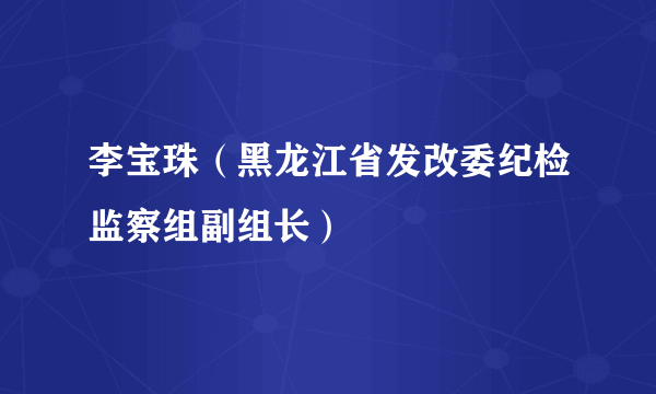 李宝珠（黑龙江省发改委纪检监察组副组长）