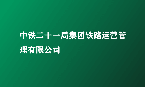 中铁二十一局集团铁路运营管理有限公司