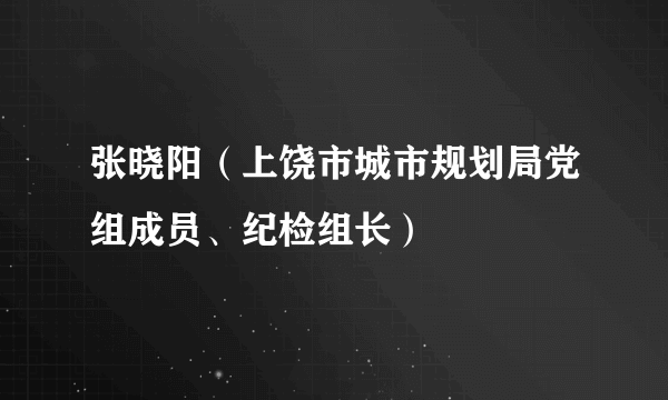 张晓阳（上饶市城市规划局党组成员、纪检组长）