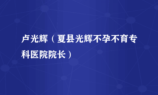 卢光辉（夏县光辉不孕不育专科医院院长）