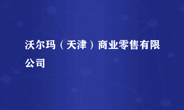 沃尔玛（天津）商业零售有限公司