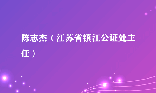 陈志杰（江苏省镇江公证处主任）