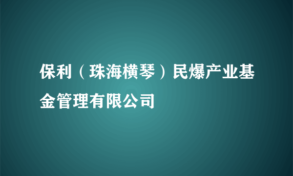 保利（珠海横琴）民爆产业基金管理有限公司