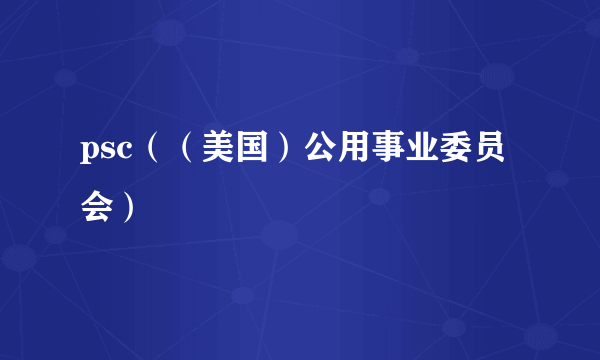 psc（（美国）公用事业委员会）