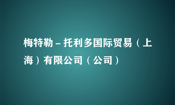 梅特勒－托利多国际贸易（上海）有限公司（公司）