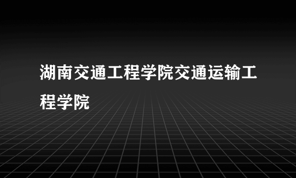 湖南交通工程学院交通运输工程学院