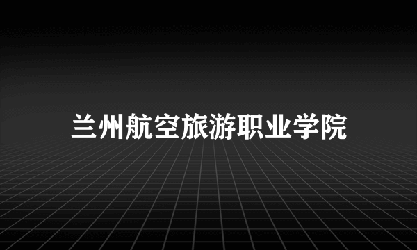 兰州航空旅游职业学院