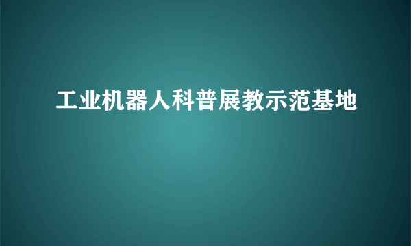 工业机器人科普展教示范基地