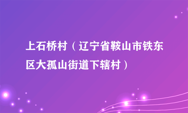 上石桥村（辽宁省鞍山市铁东区大孤山街道下辖村）