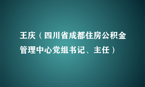 王庆（四川省成都住房公积金管理中心党组书记、主任）