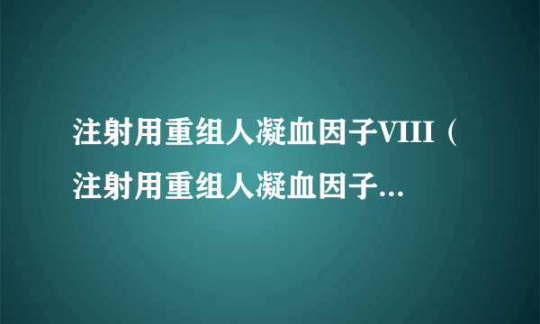 注射用重组人凝血因子VIII（注射用重组人凝血因子VIII）