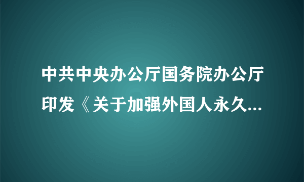 中共中央办公厅国务院办公厅印发《关于加强外国人永久居留服务管理的意见》