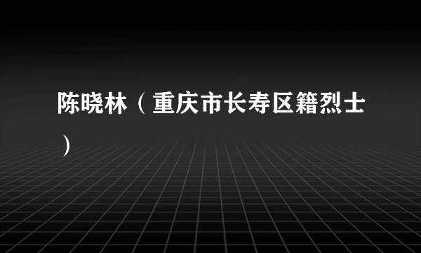 陈晓林（重庆市长寿区籍烈士）