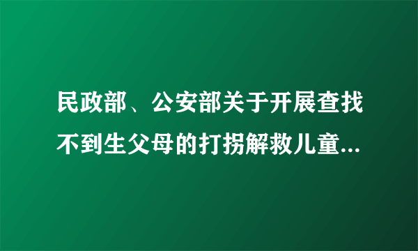 民政部、公安部关于开展查找不到生父母的打拐解救儿童收养工作的通知