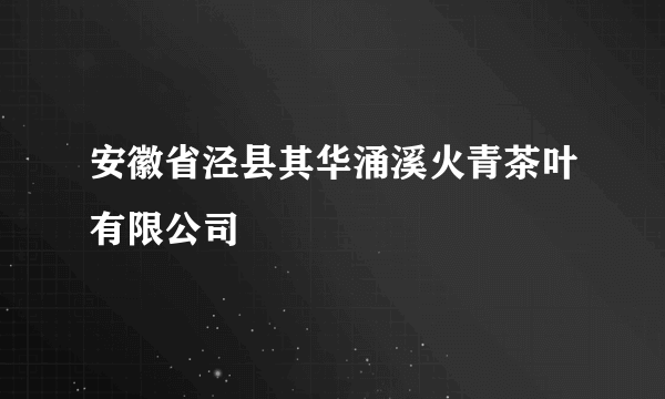 安徽省泾县其华涌溪火青茶叶有限公司