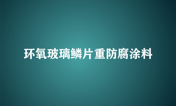 环氧玻璃鳞片重防腐涂料