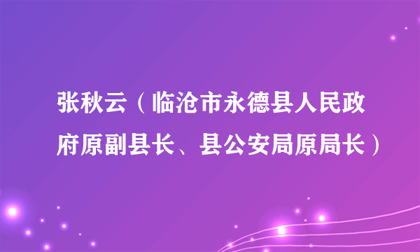 张秋云（临沧市永德县人民政府原副县长、县公安局原局长）