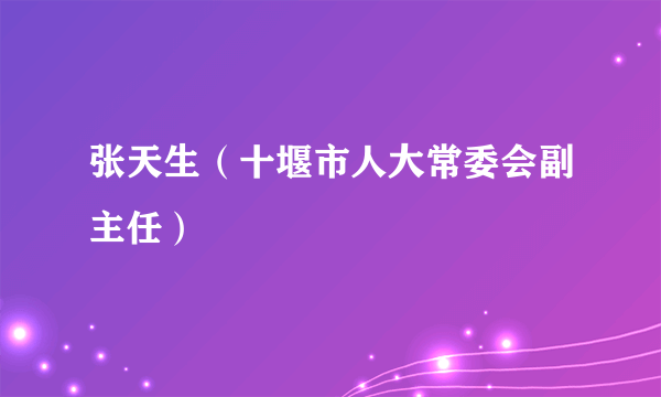 张天生（十堰市人大常委会副主任）