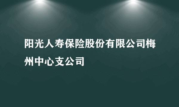 阳光人寿保险股份有限公司梅州中心支公司