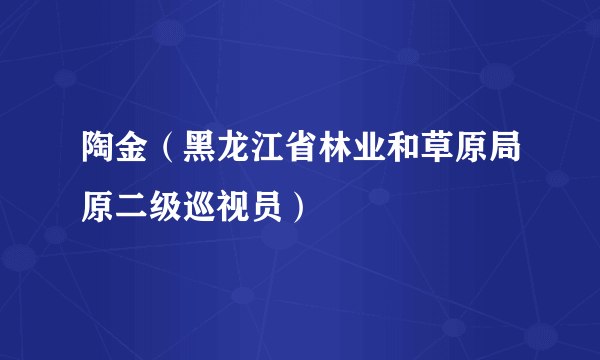 陶金（黑龙江省林业和草原局原二级巡视员）