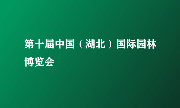 第十届中国（湖北）国际园林博览会