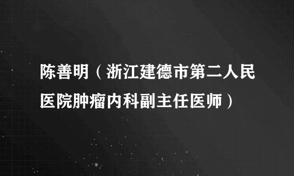 陈善明（浙江建德市第二人民医院肿瘤内科副主任医师）