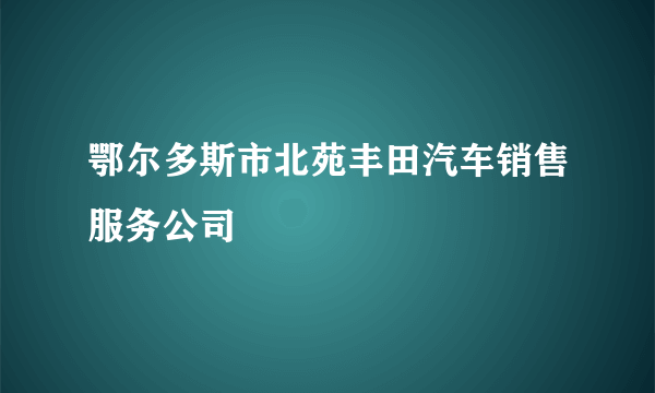 鄂尔多斯市北苑丰田汽车销售服务公司