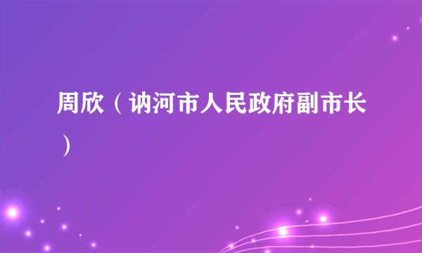 周欣（讷河市人民政府副市长）