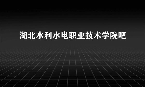 湖北水利水电职业技术学院吧