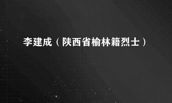 李建成（陕西省榆林籍烈士）