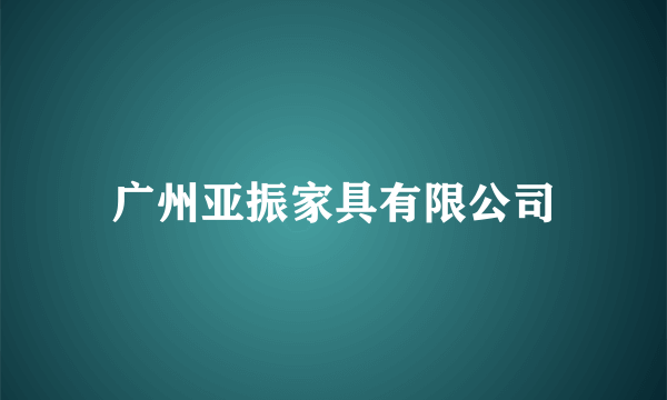 广州亚振家具有限公司