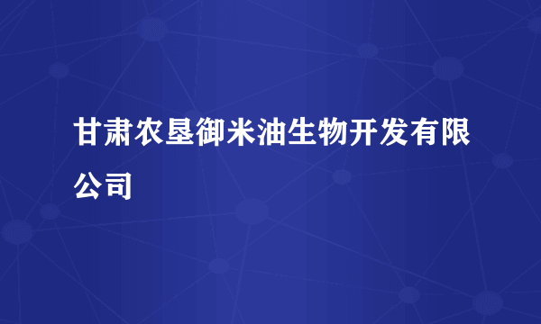 甘肃农垦御米油生物开发有限公司