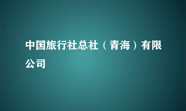 中国旅行社总社（青海）有限公司