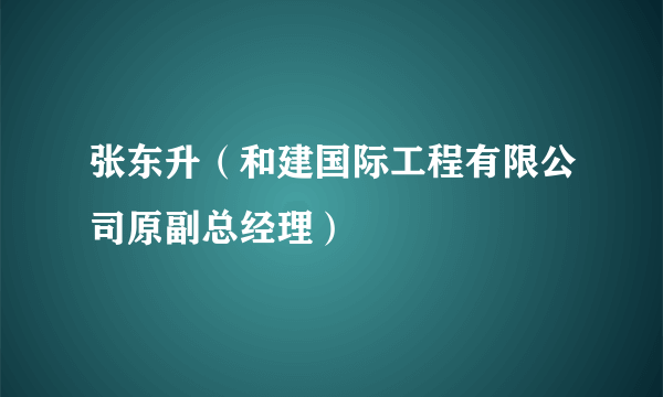 张东升（和建国际工程有限公司原副总经理）