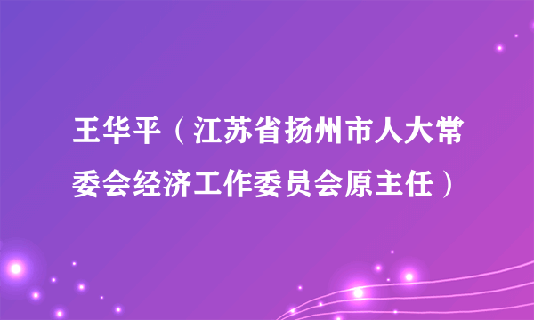 王华平（江苏省扬州市人大常委会经济工作委员会原主任）