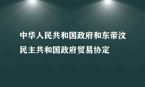 中华人民共和国政府和东帝汶民主共和国政府贸易协定